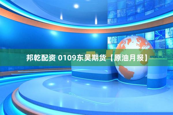 邦乾配资 0109东吴期货【原油月报】
