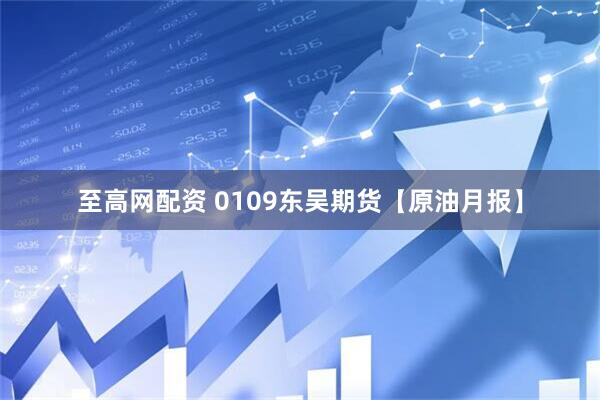 至高网配资 0109东吴期货【原油月报】