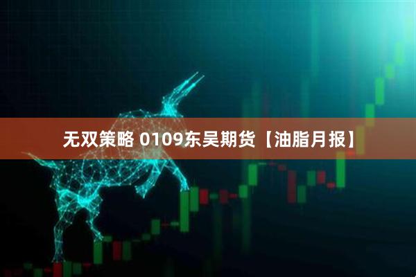 无双策略 0109东吴期货【油脂月报】