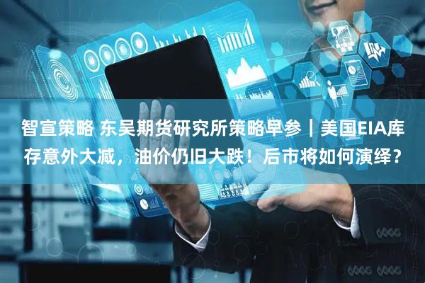 智宣策略 东吴期货研究所策略早参｜美国EIA库存意外大减，油价仍旧大跌！后市将如何演绎？