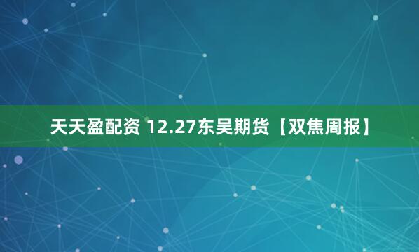 天天盈配资 12.27东吴期货【双焦周报】