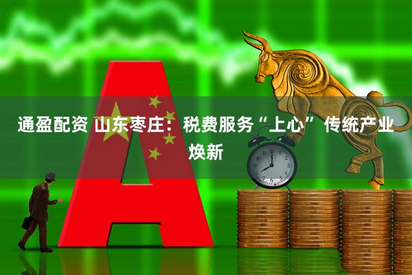通盈配资 山东枣庄：税费服务“上心” 传统产业焕新