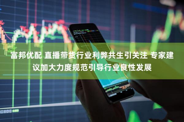 富邦优配 直播带货行业利弊共生引关注 专家建议加大力度规范引导行业良性发展