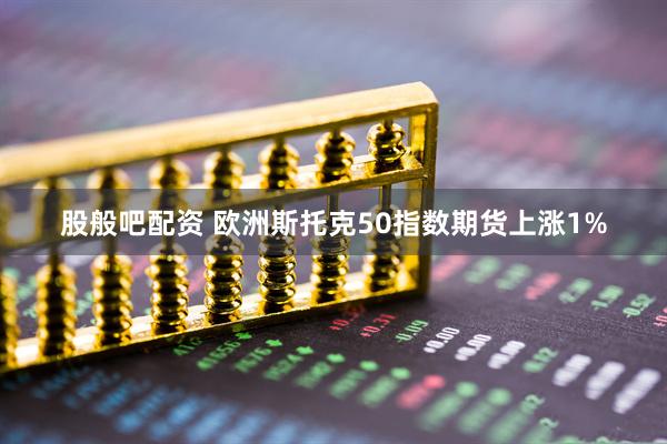 股般吧配资 欧洲斯托克50指数期货上涨1%
