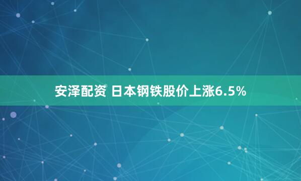 安泽配资 日本钢铁股价上涨6.5%