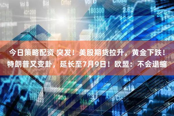 今日策略配资 突发！美股期货拉升，黄金下跌！特朗普又变卦，延长至7月9日！欧盟：不会退缩
