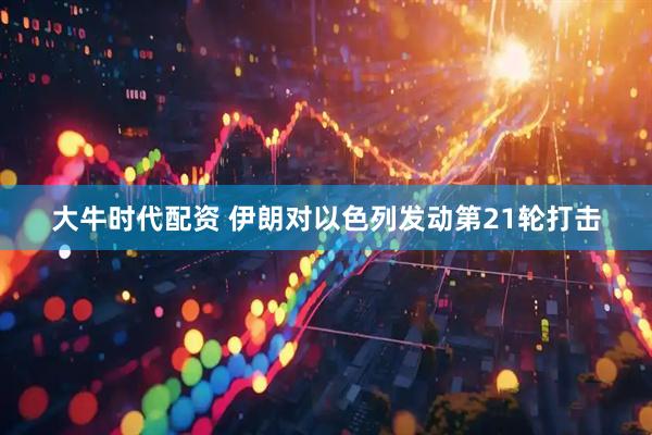大牛时代配资 伊朗对以色列发动第21轮打击