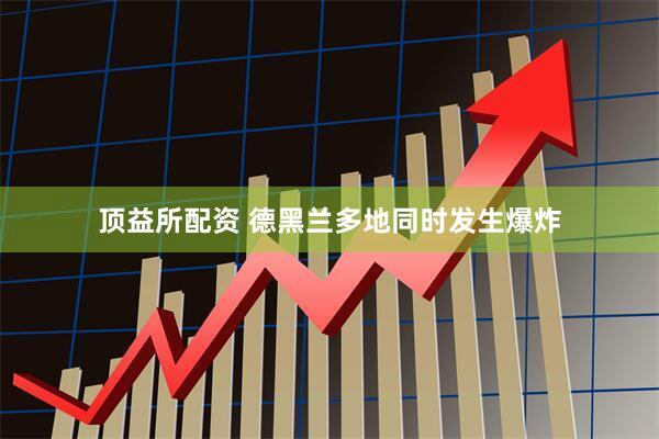 顶益所配资 德黑兰多地同时发生爆炸