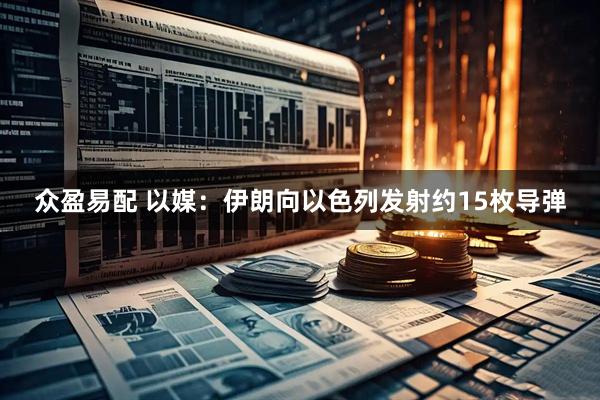 众盈易配 以媒：伊朗向以色列发射约15枚导弹
