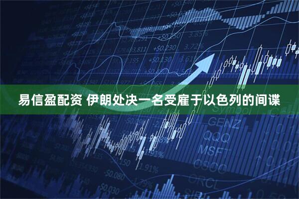 易信盈配资 伊朗处决一名受雇于以色列的间谍