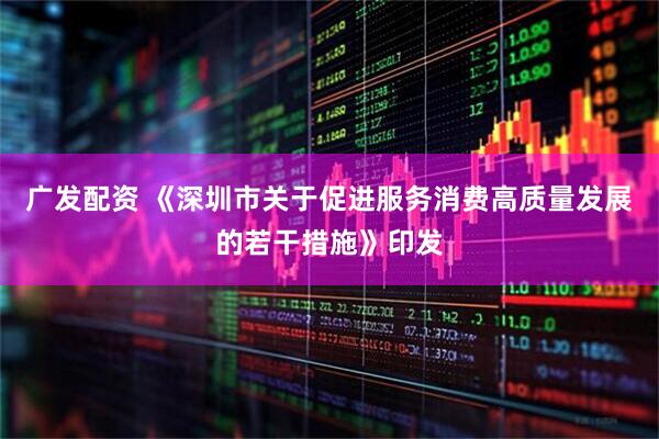 广发配资 《深圳市关于促进服务消费高质量发展的若干措施》印发