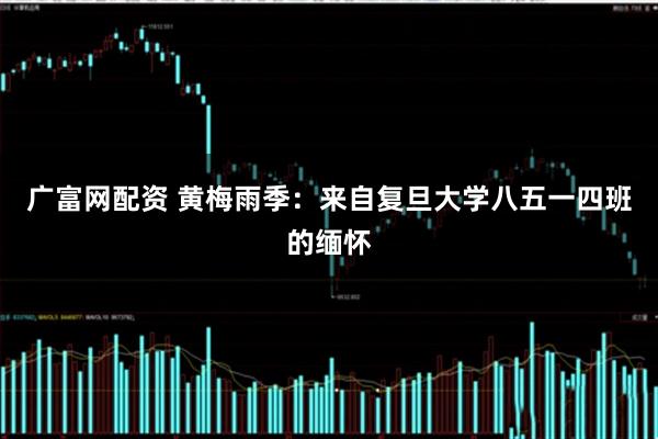 广富网配资 黄梅雨季：来自复旦大学八五一四班的缅怀