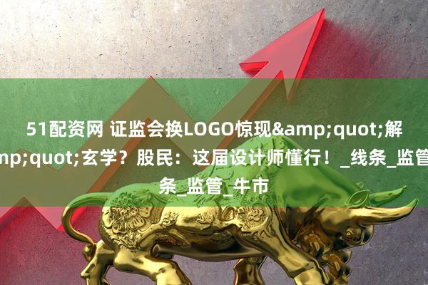 51配资网 证监会换LOGO惊现&quot;解套&quot;玄学？股民：这届设计师懂行！_线条_监管_牛市