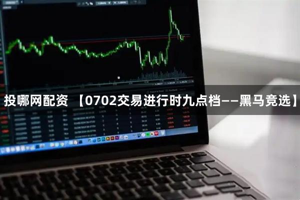 投哪网配资 【0702交易进行时九点档——黑马竞选】