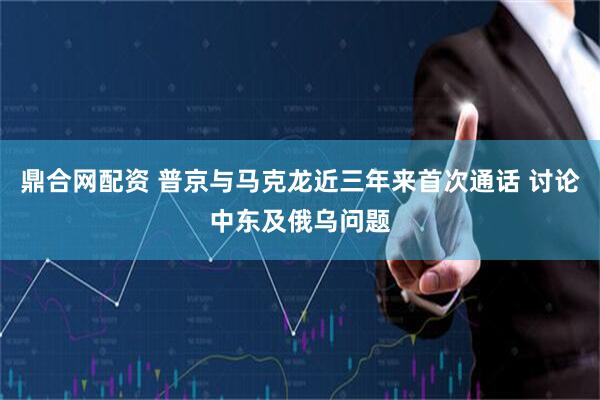 鼎合网配资 普京与马克龙近三年来首次通话 讨论中东及俄乌问题