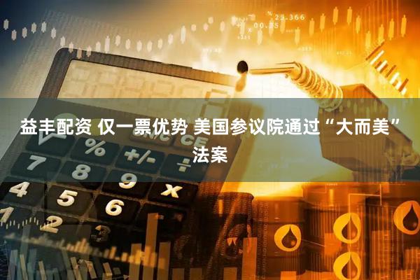 益丰配资 仅一票优势 美国参议院通过“大而美”法案
