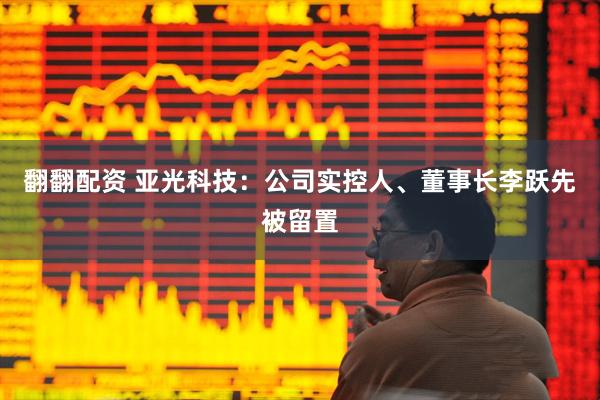 翻翻配资 亚光科技：公司实控人、董事长李跃先被留置