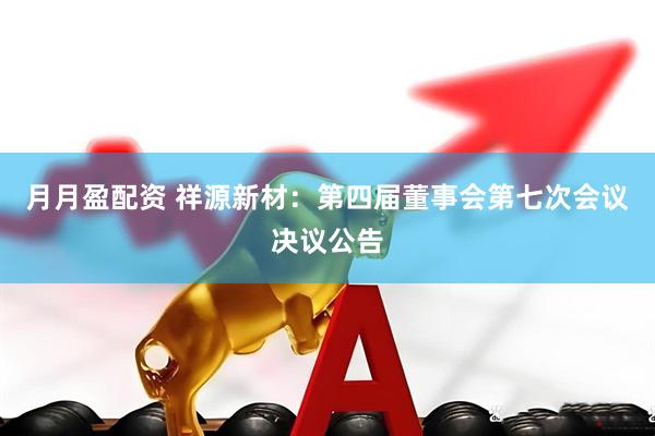 月月盈配资 祥源新材：第四届董事会第七次会议决议公告