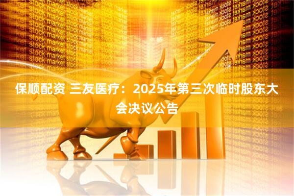 保顺配资 三友医疗：2025年第三次临时股东大会决议公告