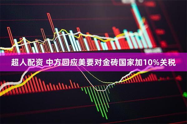 超人配资 中方回应美要对金砖国家加10%关税