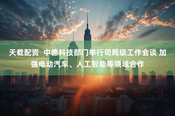 天载配资  中德科技部门举行司局级工作会谈 加强电动汽车、人工智能等领域合作
