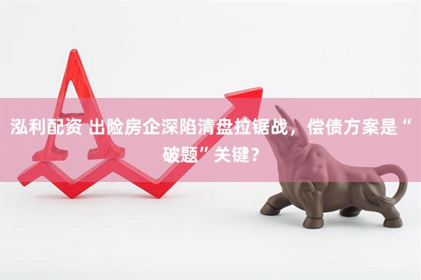 泓利配资 出险房企深陷清盘拉锯战，偿债方案是“破题”关键？