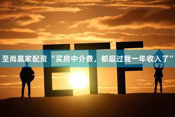 至尚赢家配资 “买房中介费，都超过我一年收入了”