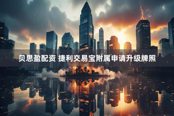 贝思盈配资 捷利交易宝附属申请升级牌照