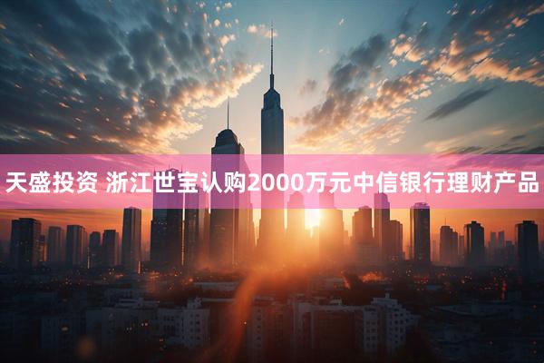 天盛投资 浙江世宝认购2000万元中信银行理财产品