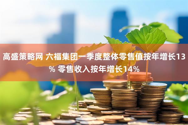 高盛策略网 六福集团一季度整体零售值按年增长13% 零售收入按年增长14%