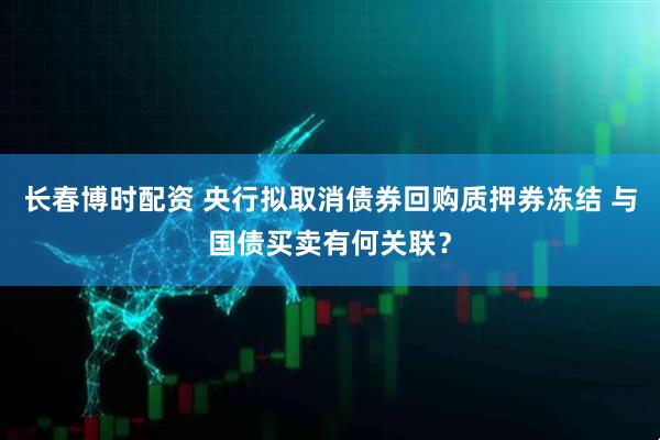 长春博时配资 央行拟取消债券回购质押券冻结 与国债买卖有何关联？