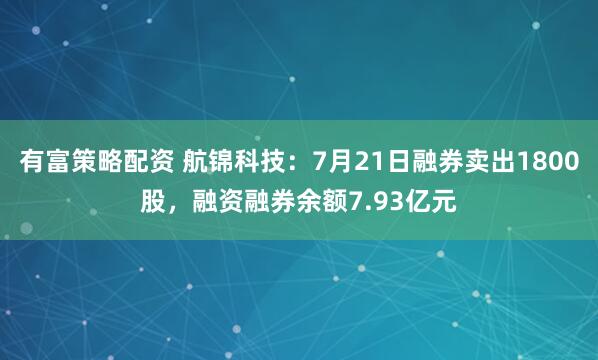 有富策略配资 航锦科技：7月21日融券卖出1800股，融资融券余额7.93亿元