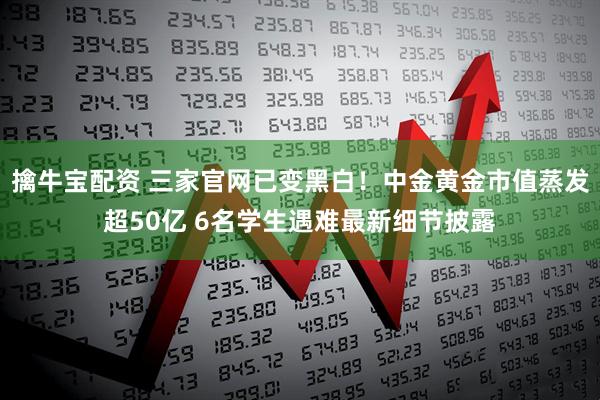 擒牛宝配资 三家官网已变黑白！中金黄金市值蒸发超50亿 6名学生遇难最新细节披露