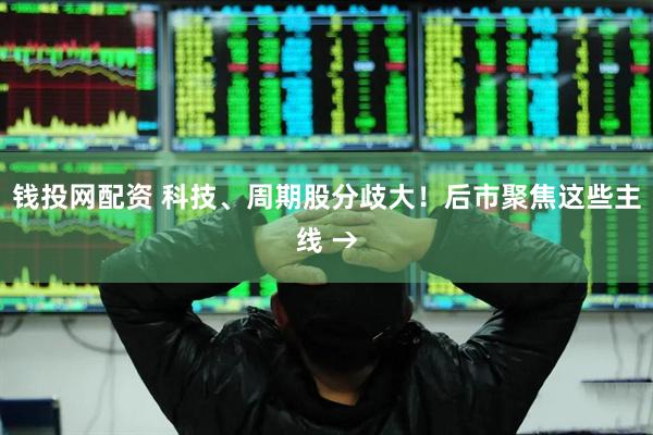 钱投网配资 科技、周期股分歧大！后市聚焦这些主线 →