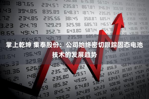 掌上乾坤 集泰股份：公司始终密切跟踪固态电池技术的发展趋势
