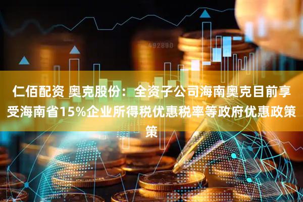 仁佰配资 奥克股份：全资子公司海南奥克目前享受海南省15%企业所得税优惠税率等政府优惠政策