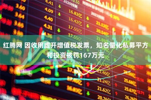 红腾网 因收用虚开增值税发票，知名量化私募平方和投资被罚167万元