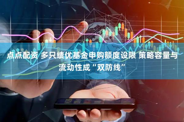 点点配资 多只绩优基金申购额度设限 策略容量与流动性成“双防线”