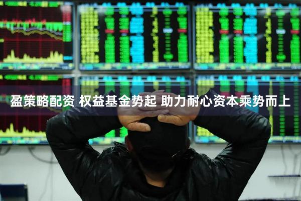 盈策略配资 权益基金势起 助力耐心资本乘势而上