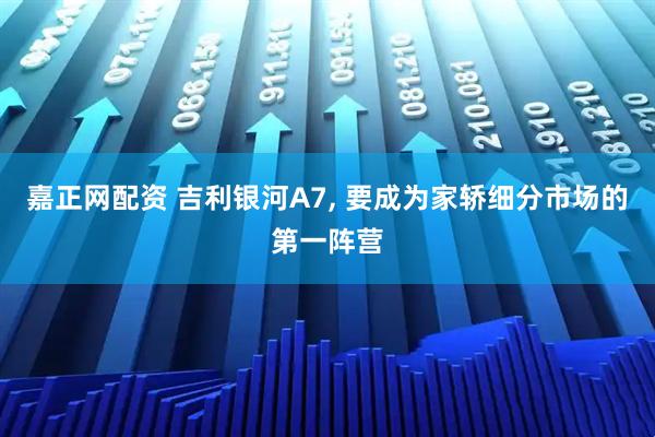 嘉正网配资 吉利银河A7, 要成为家轿细分市场的第一阵营