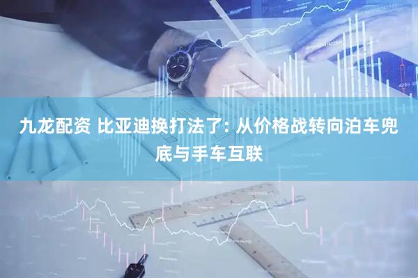 九龙配资 比亚迪换打法了: 从价格战转向泊车兜底与手车互联