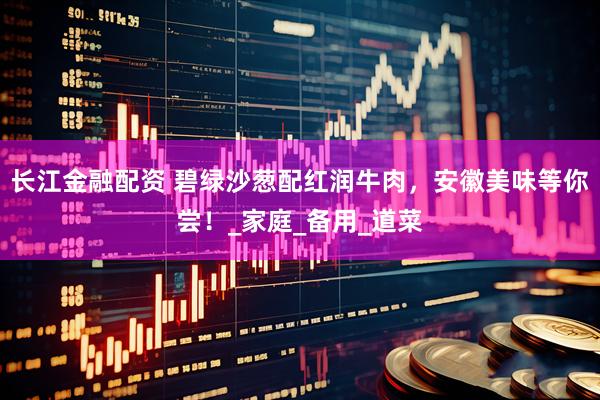 长江金融配资 碧绿沙葱配红润牛肉，安徽美味等你尝！_家庭_备用_道菜