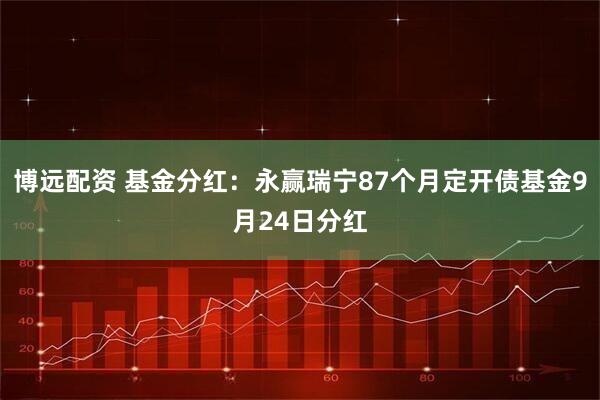 博远配资 基金分红：永赢瑞宁87个月定开债基金9月24日分红