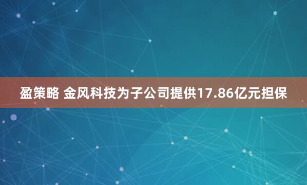 盈策略 金风科技为子公司提供17.86亿元担保