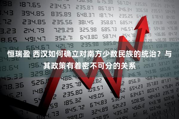 恒瑞盈 西汉如何确立对南方少数民族的统治？与其政策有着密不可分的关系