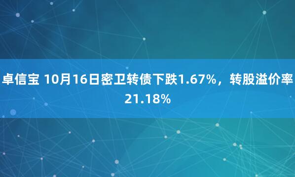 卓信宝 10月16日密卫转债下跌1.67%，转股溢价率21.18%