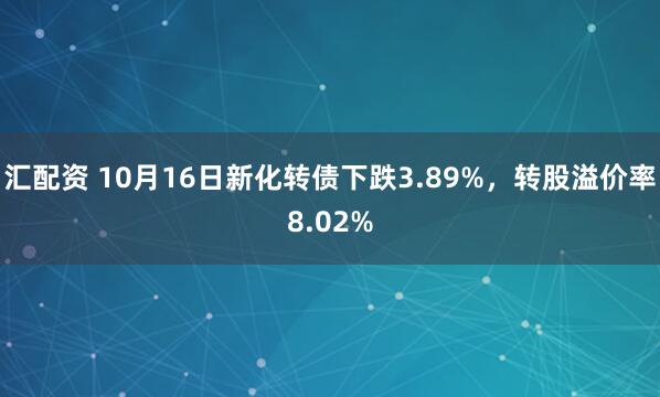 汇配资 10月16日新化转债下跌3.89%，转股溢价率8.02%