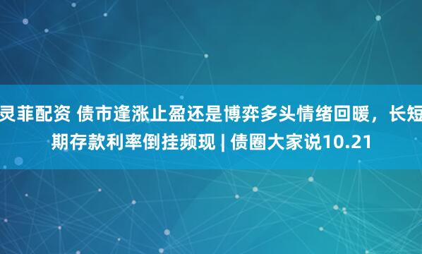 灵菲配资 债市逢涨止盈还是博弈多头情绪回暖，长短期存款利率倒挂频现 | 债圈大家说10.21