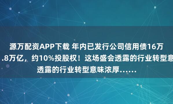 源万配资APP下载 年内已发行公司信用债16万亿、科创债1.8万亿，约10%投股权！这场盛会透露的行业转型意味浓厚……