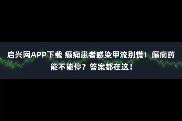 启兴网APP下载 癫痫患者感染甲流别慌！癫痫药能不能停？答案都在这！